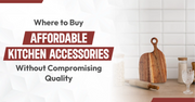 Where to Buy Affordable Kitchen Accessories Without Compromising Quality